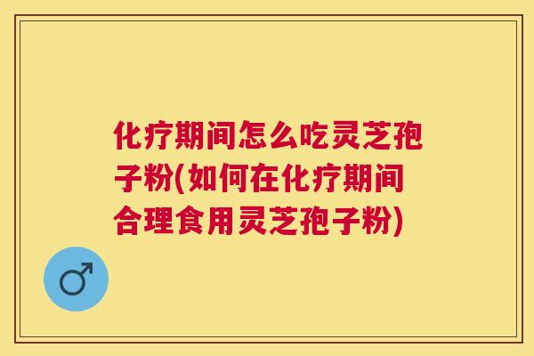 期间怎么吃灵芝孢子粉(如何在期间合理食用灵芝孢子粉)