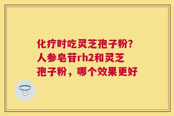时吃灵芝孢子粉?人参皂苷rh2和灵芝孢子粉,哪个效果更好 时吃灵芝孢子粉?人参皂苷rh2和灵芝孢子粉,哪个效果更好