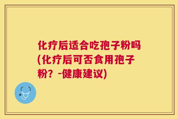 后适合吃孢子粉吗(后可否食用孢子粉?-健康建议) 后适合吃孢子粉吗(后可否食用孢子粉?-健康建议)