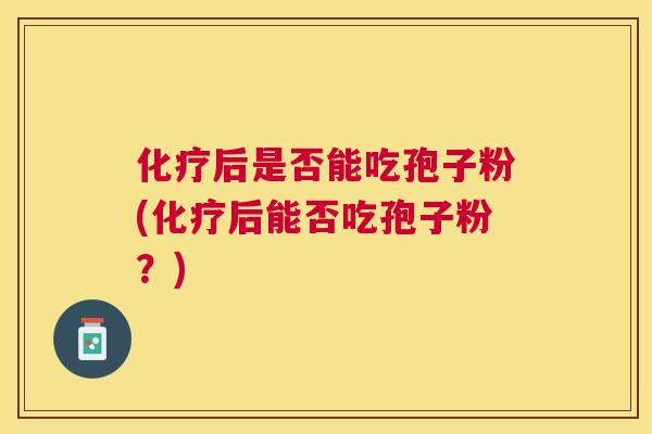 后是否能吃孢子粉(后能否吃孢子粉?) 后是否能吃孢子粉(后能否吃孢子粉?)
