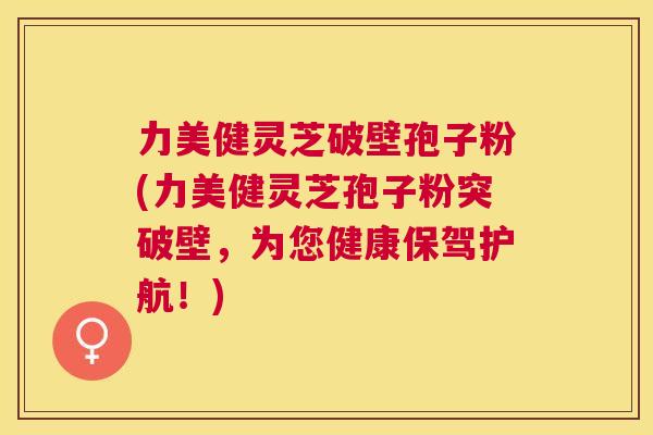 力美健灵芝破壁孢子粉(力美健灵芝孢子粉突破壁，为您健康保驾护航！)