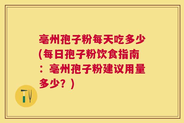 亳州孢子粉每天吃多少(每日孢子粉饮食指南：亳州孢子粉建议用量多少？)