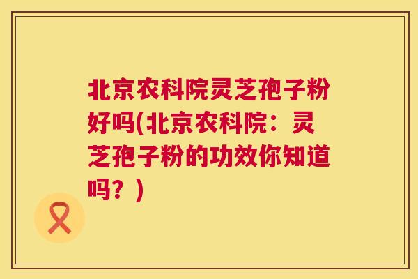 北京农科院灵芝孢子粉好吗(北京农科院:灵芝孢子粉的功效你知道吗?) 北京农科院灵芝孢子粉好吗(北京农科院:灵芝孢子粉的功效你知道吗?)