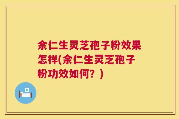 余仁生灵芝孢子粉效果怎样(余仁生灵芝孢子粉功效如何?) 余仁生灵芝孢子粉效果怎样(余仁生灵芝孢子粉功效如何?)