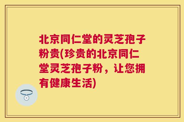 北京同仁堂的灵芝孢子粉贵(珍贵的北京同仁堂灵芝孢子粉,让您拥有健康生活) 北京同仁堂的灵芝孢子粉贵(珍贵的北京同仁堂灵芝孢子粉,让您拥有健康生活)