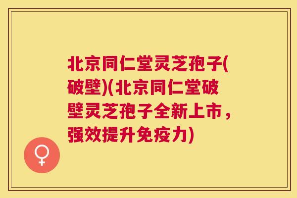 北京同仁堂灵芝孢子(破壁)(北京同仁堂破壁灵芝孢子全新上市,强效提升免疫力) 北京同仁堂灵芝孢子(破壁)(北京同仁堂破壁灵芝孢子全新上市,强效提升免疫力)