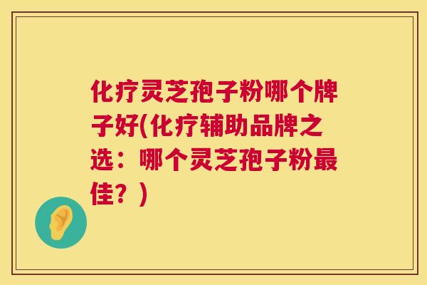 灵芝孢子粉哪个牌子好(辅助品牌之选：哪个灵芝孢子粉佳？)