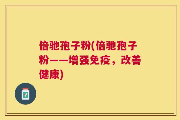 倍驰孢子粉(倍驰孢子粉——增强免疫，改善健康)