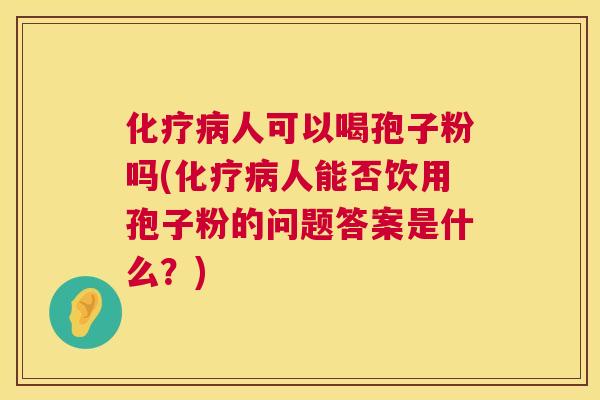 人可以喝孢子粉吗(人能否饮用孢子粉的问题答案是什么?) 人可以喝孢子粉吗(人能否饮用孢子粉的问题答案是什么?)