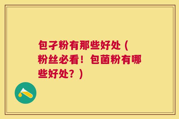 包孑粉有那些好处 (粉丝必看!包菌粉有哪些好处?) 包孑粉有那些好处 (粉丝必看!包菌粉有哪些好处?)