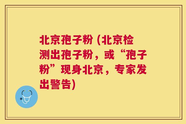 北京孢子粉 (北京检测出孢子粉，或“孢子粉”现身北京，专家发出警告)