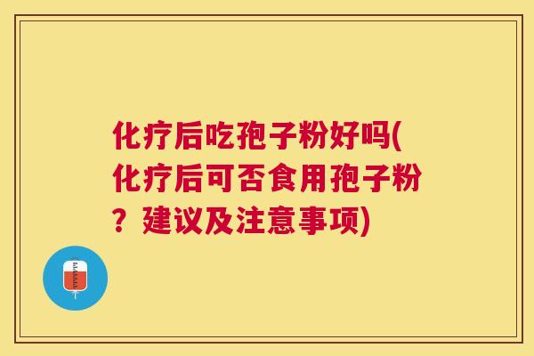 后吃孢子粉好吗(后可否食用孢子粉?建议及注意事项) 后吃孢子粉好吗(后可否食用孢子粉?建议及注意事项)