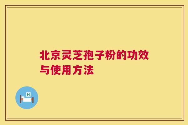 北京灵芝孢子粉的功效与使用方法
