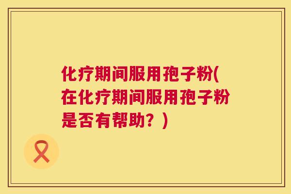 期间服用孢子粉(在期间服用孢子粉是否有帮助?) 期间服用孢子粉(在期间服用孢子粉是否有帮助?)