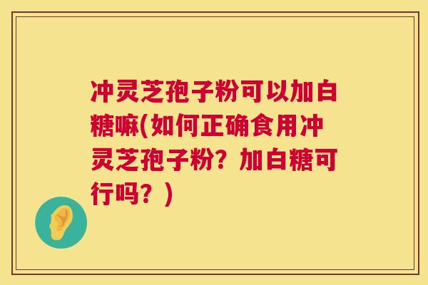 冲灵芝孢子粉可以加白糖嘛(如何正确食用冲灵芝孢子粉?加白糖可行吗?) 冲灵芝孢子粉可以加白糖嘛(如何正确食用冲灵芝孢子粉?加白糖可行吗?)