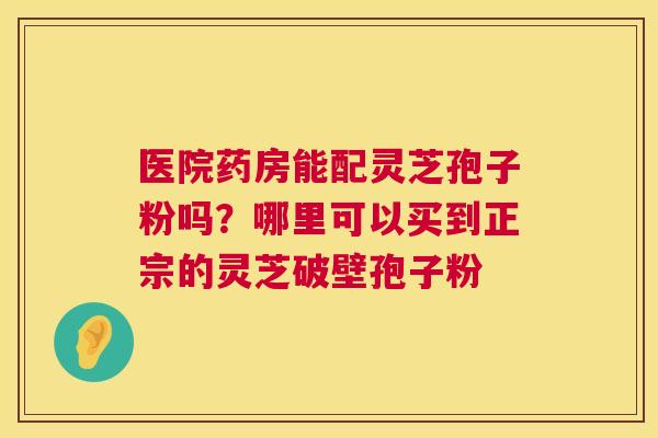 医院药房能配灵芝孢子粉吗？哪里可以买到正宗的灵芝破壁孢子粉