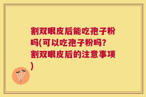 割双眼皮后能吃孢子粉吗(可以吃孢子粉吗?割双眼皮后的注意事项) 割双眼皮后能吃孢子粉吗(可以吃孢子粉吗?割双眼皮后的注意事项)
