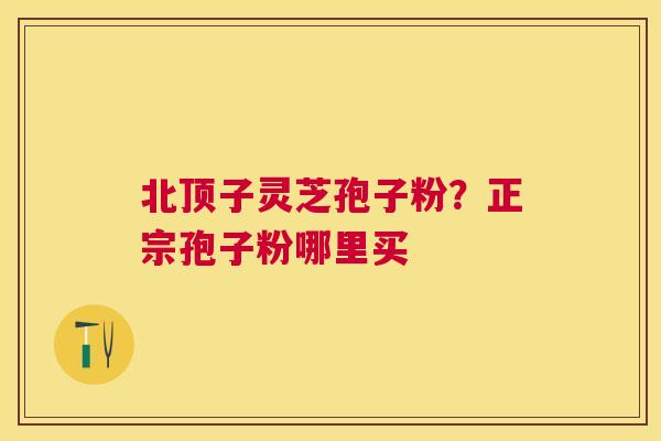 北顶子灵芝孢子粉？正宗孢子粉哪里买
