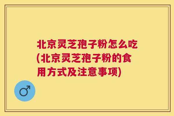 北京灵芝孢子粉怎么吃(北京灵芝孢子粉的食用方式及注意事项) 北京灵芝孢子粉怎么吃(北京灵芝孢子粉的食用方式及注意事项)