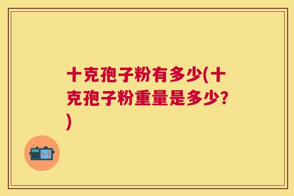 十克孢子粉有多少(十克孢子粉重量是多少？)