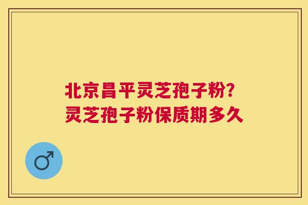 北京昌平灵芝孢子粉?灵芝孢子粉保质期多久 北京昌平灵芝孢子粉?灵芝孢子粉保质期多久