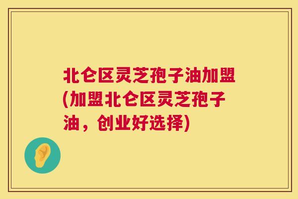 北仑区灵芝孢子油加盟(加盟北仑区灵芝孢子油,创业好选择) 北仑区灵芝孢子油加盟(加盟北仑区灵芝孢子油,创业好选择)