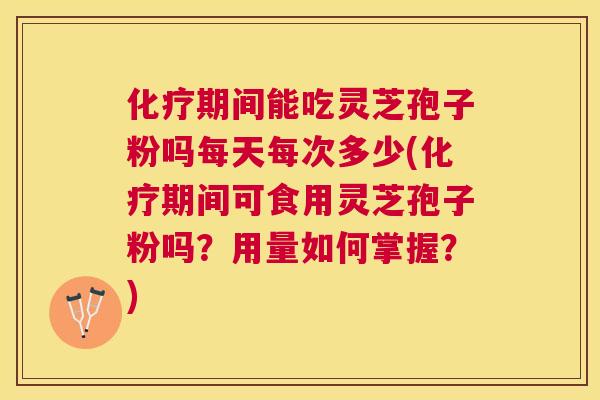 期间能吃灵芝孢子粉吗每天每次多少(期间可食用灵芝孢子粉吗?用量如何掌握?) 期间能吃灵芝孢子粉吗每天每次多少(期间可食用灵芝孢子粉吗?用量如何掌握?)