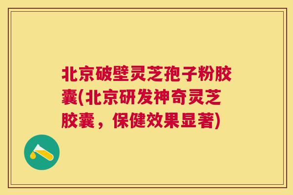 北京破壁灵芝孢子粉胶囊(北京研发神奇灵芝胶囊,保健效果显著) 北京破壁灵芝孢子粉胶囊(北京研发神奇灵芝胶囊,保健效果显著)