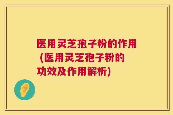 医用灵芝孢子粉的作用 (医用灵芝孢子粉的功效及作用解析) 医用灵芝孢子粉的作用 (医用灵芝孢子粉的功效及作用解析)