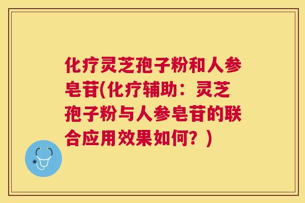灵芝孢子粉和人参皂苷(辅助:灵芝孢子粉与人参皂苷的联合应用效果如何?) 灵芝孢子粉和人参皂苷(辅助:灵芝孢子粉与人参皂苷的联合应用效果如何?)