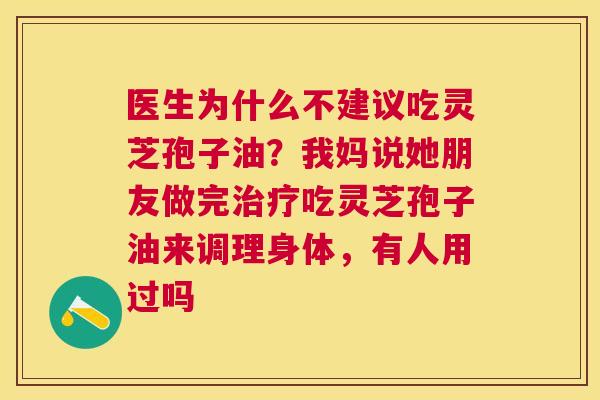 医生为什么不建议吃灵芝孢子油？我妈说她朋友做完吃灵芝孢子油来调理身体，有人用过吗