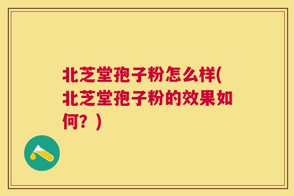 北芝堂孢子粉怎么样(北芝堂孢子粉的效果如何?) 北芝堂孢子粉怎么样(北芝堂孢子粉的效果如何?)