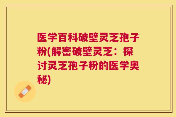 医学百科破壁灵芝孢子粉(解密破壁灵芝：探讨灵芝孢子粉的医学奥秘)