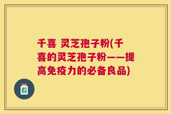 千喜 灵芝孢子粉(千喜的灵芝孢子粉——提高免疫力的必备良品)