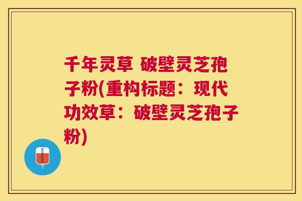 千年灵草 破壁灵芝孢子粉(重构标题:现代功效草:破壁灵芝孢子粉) 千年灵草 破壁灵芝孢子粉(重构标题:现代功效草:破壁灵芝孢子粉)