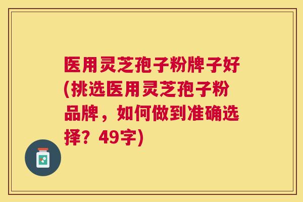 医用灵芝孢子粉牌子好(挑选医用灵芝孢子粉品牌,如何做到准确选择?49字) 医用灵芝孢子粉牌子好(挑选医用灵芝孢子粉品牌,如何做到准确选择?49字)