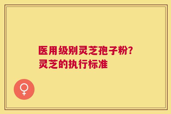 医用级别灵芝孢子粉?灵芝的执行标准 医用级别灵芝孢子粉?灵芝的执行标准