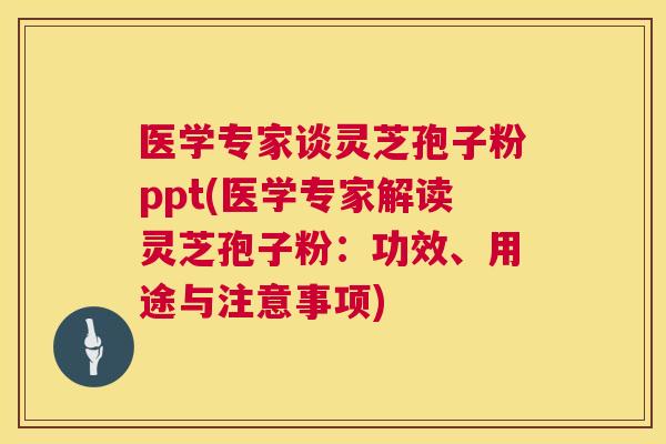 医学专家谈灵芝孢子粉ppt(医学专家解读灵芝孢子粉：功效、用途与注意事项)