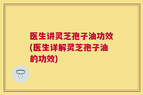 医生讲灵芝孢子油功效(医生详解灵芝孢子油的功效) 医生讲灵芝孢子油功效(医生详解灵芝孢子油的功效)