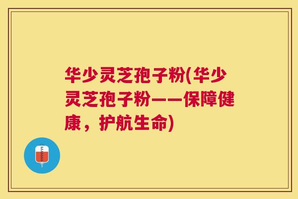 华少灵芝孢子粉(华少灵芝孢子粉——保障健康，护航生命)