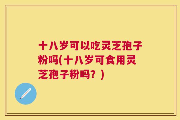 十八岁可以吃灵芝孢子粉吗(十八岁可食用灵芝孢子粉吗?) 十八岁可以吃灵芝孢子粉吗(十八岁可食用灵芝孢子粉吗?)