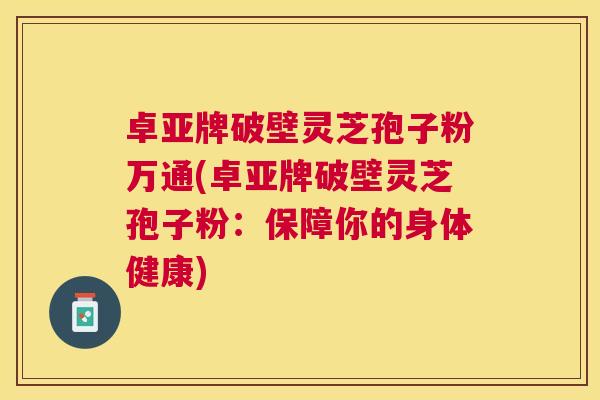 卓亚牌破壁灵芝孢子粉万通(卓亚牌破壁灵芝孢子粉：保障你的身体健康)