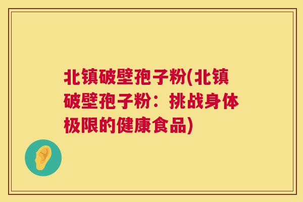 北镇破壁孢子粉(北镇破壁孢子粉:挑战身体极限的健康食品) 北镇破壁孢子粉(北镇破壁孢子粉:挑战身体极限的健康食品)