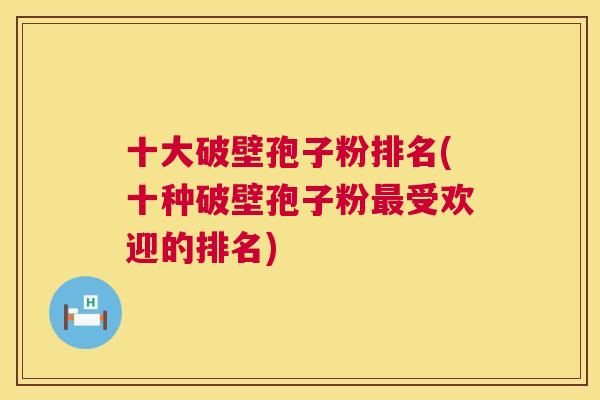 十大破壁孢子粉排名(十种破壁孢子粉受欢迎的排名) 十大破壁孢子粉排名(十种破壁孢子粉受欢迎的排名)