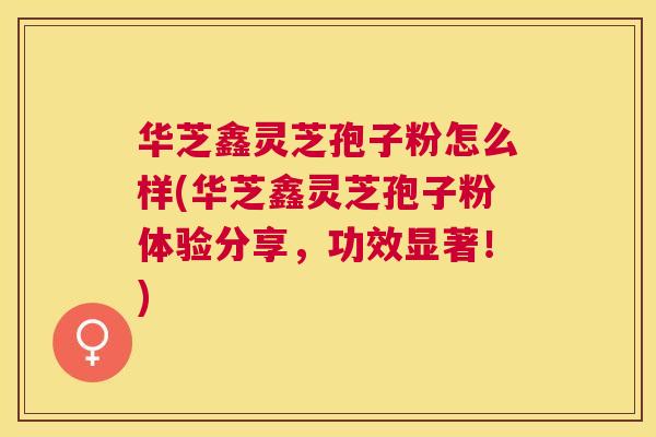 华芝鑫灵芝孢子粉怎么样(华芝鑫灵芝孢子粉体验分享，功效显著！)