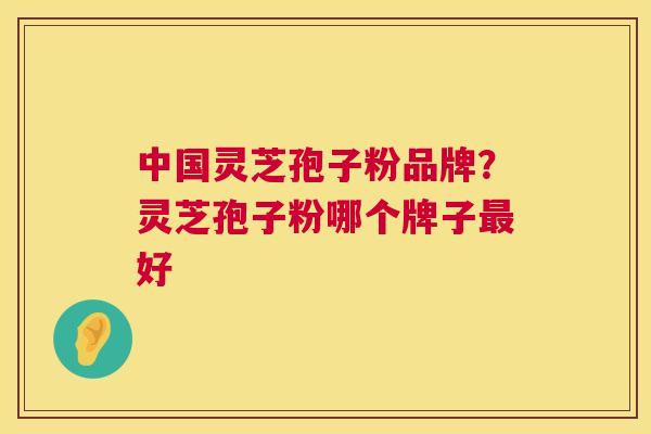 中国灵芝孢子粉品牌？灵芝孢子粉哪个牌子好