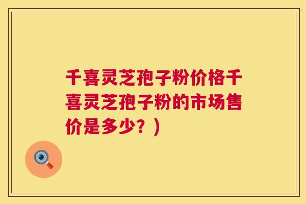 千喜灵芝孢子粉价格千喜灵芝孢子粉的市场售价是多少?) 千喜灵芝孢子粉价格千喜灵芝孢子粉的市场售价是多少?)