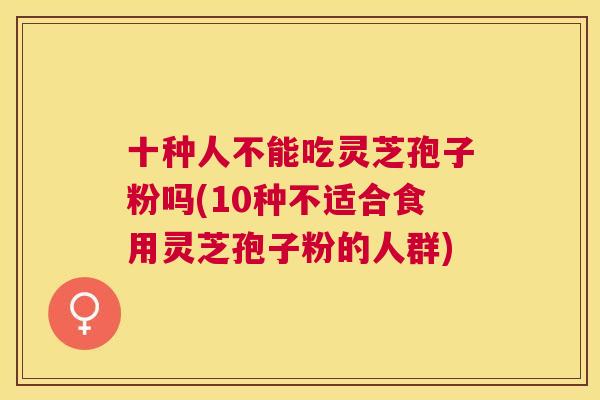 十种人不能吃灵芝孢子粉吗(10种不适合食用灵芝孢子粉的人群)