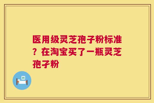医用级灵芝孢子粉标准？在淘宝买了一瓶灵芝孢孑粉