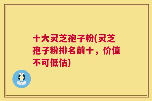 十大灵芝孢子粉(灵芝孢子粉排名前十，价值不可低估)
